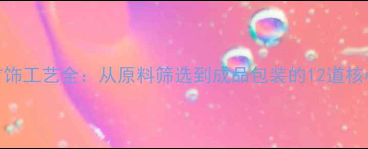 图片 黄金首饰工艺全：从原料筛选到成品包装的12道核心工序