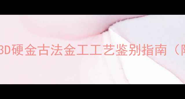 图片 黄金首饰工艺全｜3D硬金古法金工工艺鉴别指南（附选购避坑手册）1