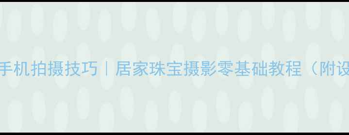 图片 黄金首饰手机拍摄技巧｜居家珠宝摄影零基础教程（附设备清单）