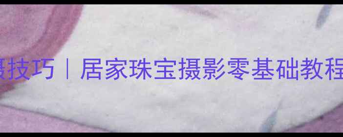 黄金首饰手机拍摄技巧居家珠宝摄影零基础教程附设备清单