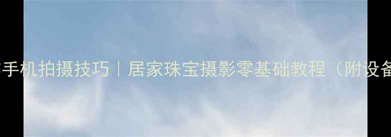 图片 黄金首饰手机拍摄技巧｜居家珠宝摄影零基础教程（附设备清单）2