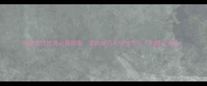 图片 黄金首饰投资必看指南：选购技巧与保值方法（附避坑清单）