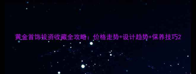 图片 黄金首饰投资收藏全攻略：价格走势+设计趋势+保养技巧2