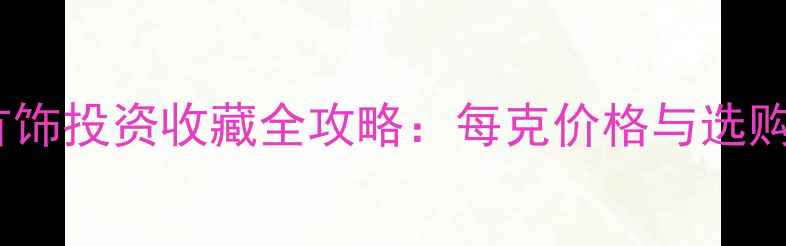 黄金首饰投资收藏全攻略每克价格与选购指南