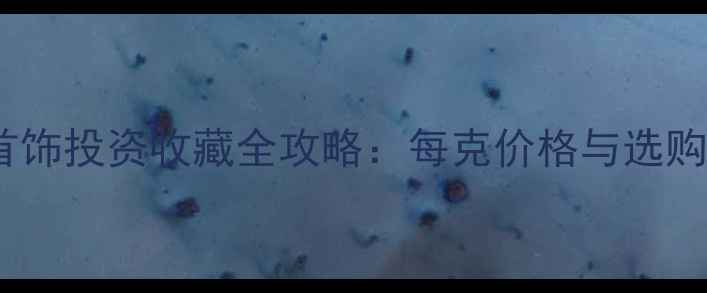 图片 黄金首饰投资收藏全攻略：每克价格与选购指南2