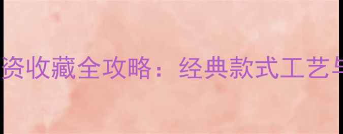 黄金首饰投资收藏全攻略经典款式工艺与保值指南