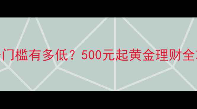黄金首饰投资门槛有多低500元起黄金理财全攻略推荐