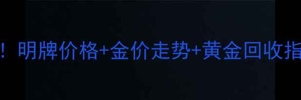 图片 黄金首饰报价全！明牌价格+金价走势+黄金回收指南，附避坑干货