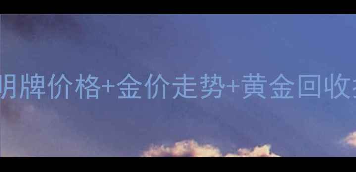 图片 黄金首饰报价全！明牌价格+金价走势+黄金回收指南，附避坑干货1