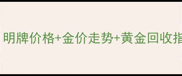 黄金首饰报价全明牌价格金价走势黄金回收指南附避坑干货