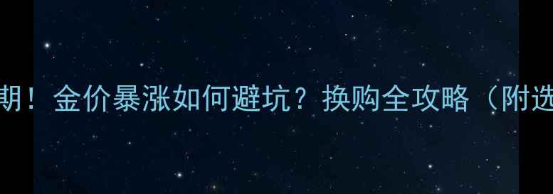 图片 黄金首饰换购黄金期！金价暴涨如何避坑？换购全攻略（附选购避雷指南）🔥💎