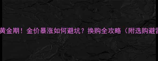 图片 黄金首饰换购黄金期！金价暴涨如何避坑？换购全攻略（附选购避雷指南）🔥💎1