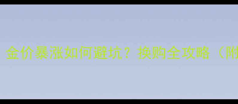图片 黄金首饰换购黄金期！金价暴涨如何避坑？换购全攻略（附选购避雷指南）🔥💎2