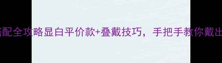 图片 黄金首饰搭配全攻略显白平价款+叠戴技巧，手把手教你戴出高级感💎2