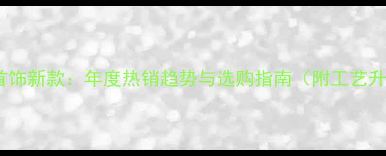 图片 黄金首饰新款：年度热销趋势与选购指南（附工艺升级）2