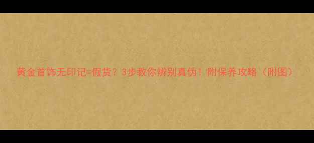 黄金首饰无印记假货3步教你辨别真伪附保养攻略附图