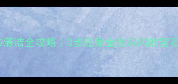 图片 黄金首饰清洁全攻略｜3步还原金光闪闪的宝石触感✨2