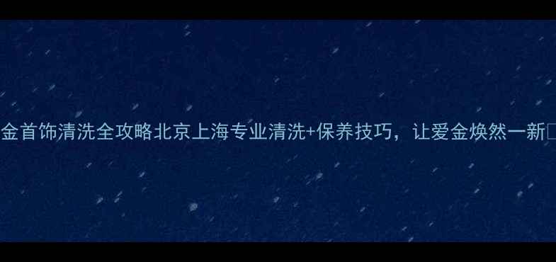 图片 黄金首饰清洗全攻略北京上海专业清洗+保养技巧，让爱金焕然一新✨2