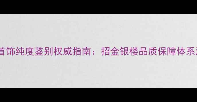 图片 黄金首饰纯度鉴别权威指南：招金银楼品质保障体系深度2