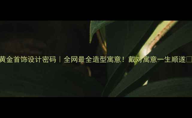 图片 黄金首饰设计密码｜全网最全造型寓意！戴对寓意一生顺遂💍