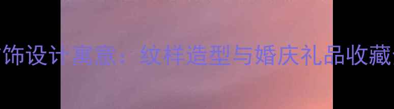 图片 黄金首饰设计寓意：纹样造型与婚庆礼品收藏全指南