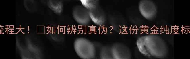 图片 黄金首饰质检全流程大！💎如何辨别真伪？这份黄金纯度标准指南请收好！2