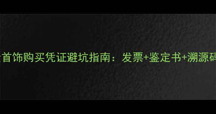 黄金首饰购买凭证避坑指南发票鉴定书溯源码全