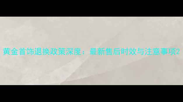 图片 黄金首饰退换政策深度：最新售后时效与注意事项2