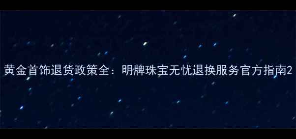 图片 黄金首饰退货政策全：明牌珠宝无忧退换服务官方指南2