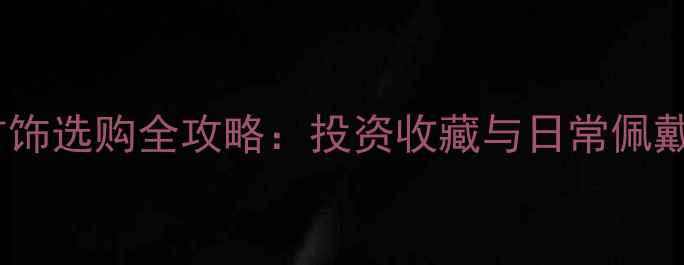 图片 黄金首饰选购全攻略：投资收藏与日常佩戴指南1