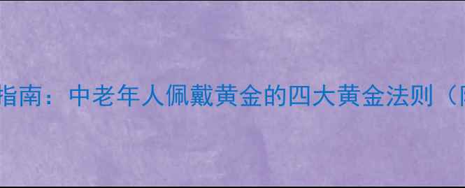 黄金首饰选购指南中老年人佩戴黄金的四大黄金法则附最新推荐