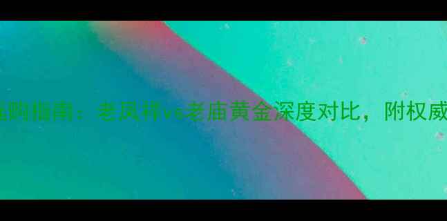图片 黄金首饰选购指南：老凤祥vs老庙黄金深度对比，附权威选购建议1