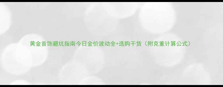 黄金首饰避坑指南今日金价波动全选购干货附克重计算公式