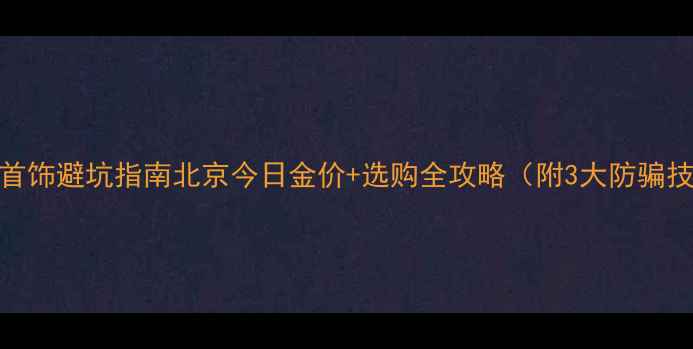 图片 黄金首饰避坑指南北京今日金价+选购全攻略（附3大防骗技巧）