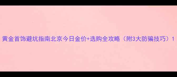图片 黄金首饰避坑指南北京今日金价+选购全攻略（附3大防骗技巧）1