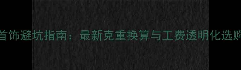 图片 黄金首饰避坑指南：最新克重换算与工费透明化选购攻略