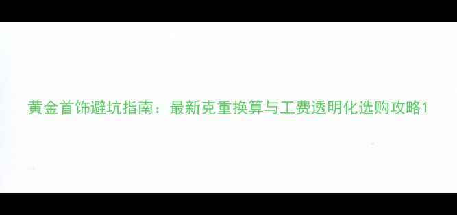 黄金首饰避坑指南最新克重换算与工费透明化选购攻略
