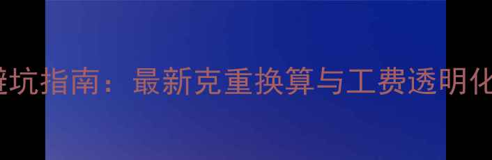 图片 黄金首饰避坑指南：最新克重换算与工费透明化选购攻略2