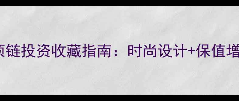 黄金首饰项链投资收藏指南时尚设计保值增值双攻略