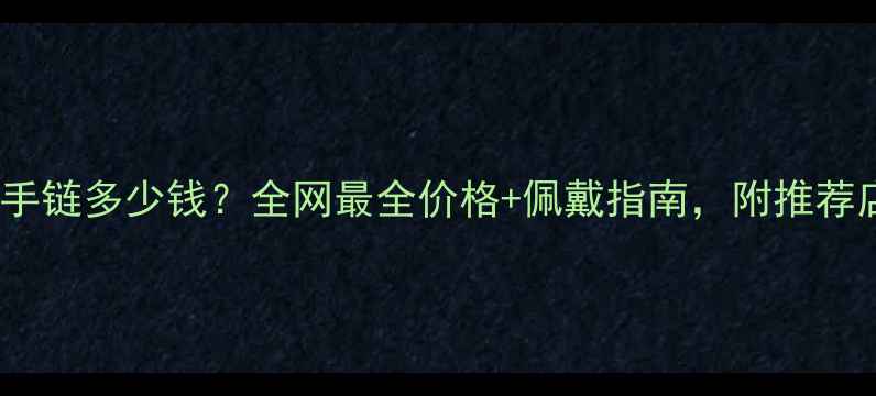 图片 黄金麒麟手链多少钱？全网最全价格+佩戴指南，附推荐店铺！💎2