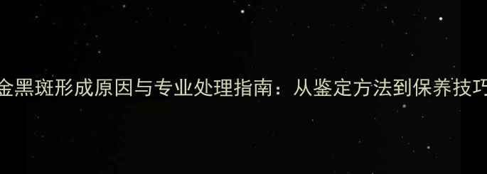图片 黄金黑斑形成原因与专业处理指南：从鉴定方法到保养技巧全