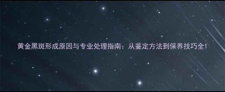 黄金黑斑形成原因与专业处理指南从鉴定方法到保养技巧全