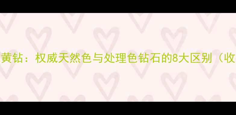 图片 黄钻VS发黄钻：权威天然色与处理色钻石的8大区别（收藏指南）