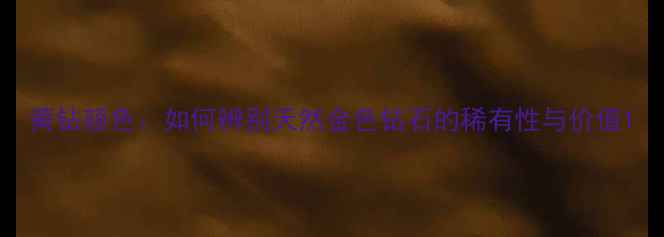 图片 黄钻颜色：如何辨别天然金色钻石的稀有性与价值1