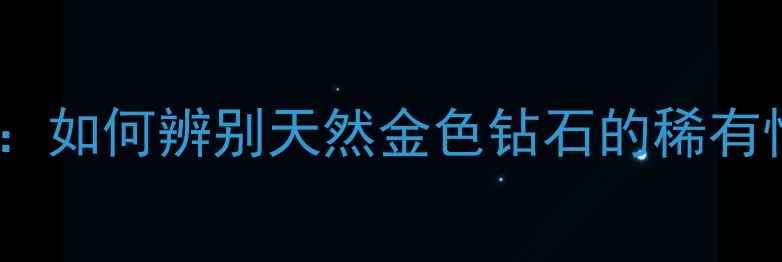 黄钻颜色如何辨别天然金色钻石的稀有性与价值