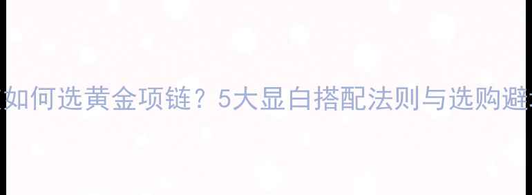 图片 黄黑皮如何选黄金项链？5大显白搭配法则与选购避坑指南
