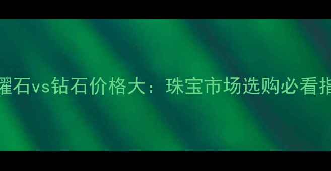 黑曜石vs钻石价格大珠宝市场选购必看指南