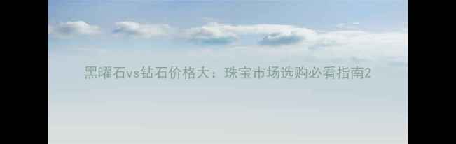图片 黑曜石vs钻石价格大：珠宝市场选购必看指南2