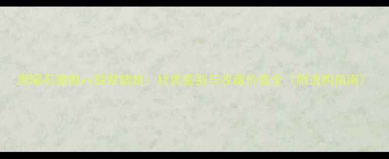 黑曜石貔貅vs翡翠貔貅材质鉴别与收藏价值全附选购指南