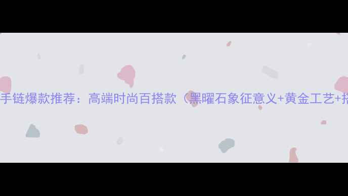图片 黑曜石黄金手链爆款推荐：高端时尚百搭款（黑曜石象征意义+黄金工艺+搭配指南）1